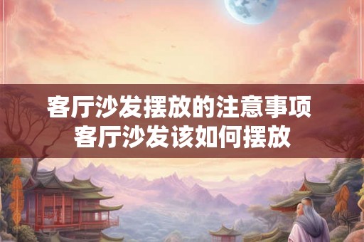 客厅沙发摆放的注意事项 客厅沙发该如何摆放