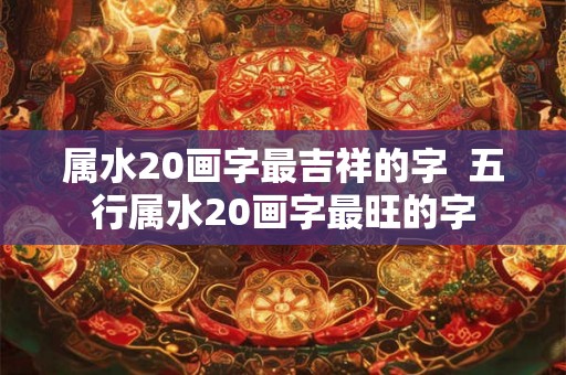 属水20画字最吉祥的字  五行属水20画字最旺的字