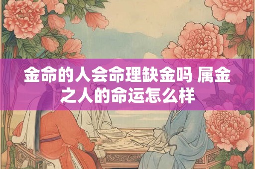 金命的人会命理缺金吗 属金之人的命运怎么样