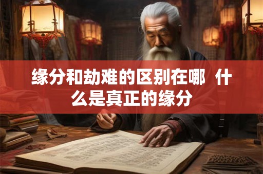 缘分和劫难的区别在哪  什么是真正的缘分