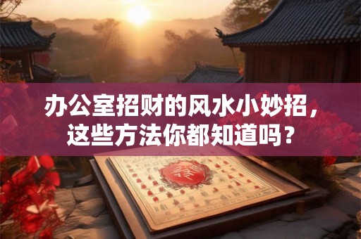 办公室招财的风水小妙招，这些方法你都知道吗？