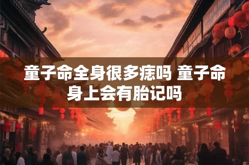 童子命全身很多痣吗 童子命身上会有胎记吗