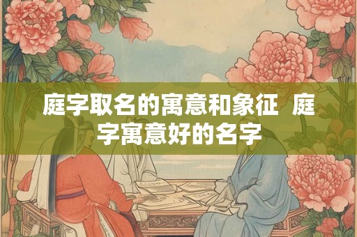 庭字取名的寓意和象征  庭字寓意好的名字