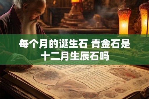 每个月的诞生石 青金石是十二月生辰石吗 每个月的诞生石 青金石是十二月生辰石吗