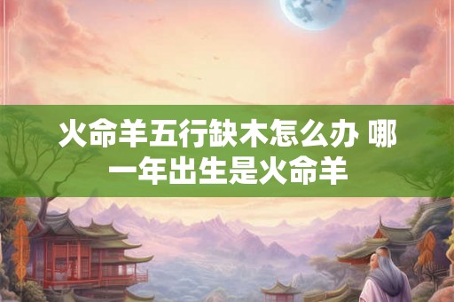 火命羊五行缺木怎么办 哪一年出生是火命羊