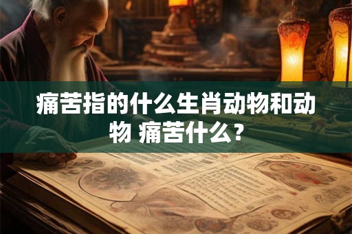 痛苦指的什么生肖动物和动物 痛苦什么? 痛苦指的什么生肖动物和动物 痛苦什么?