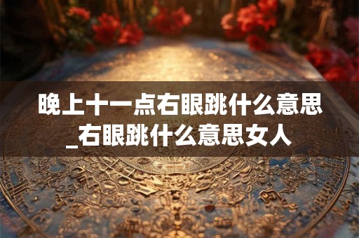 晚上十一点右眼跳什么意思_右眼跳什么意思女人