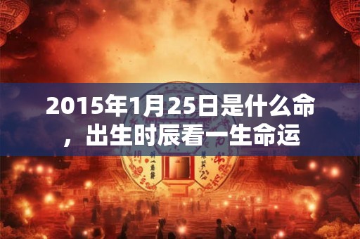 2015年1月25日是什么命，出生时辰看一生命运