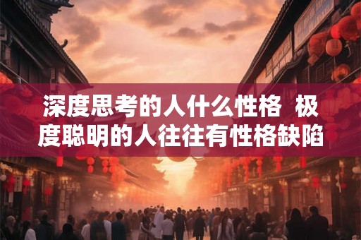 深度思考的人什么性格  极度聪明的人往往有性格缺陷