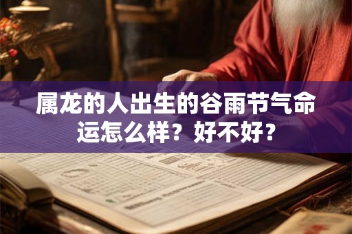 属龙的人出生的谷雨节气命运怎么样？好不好？