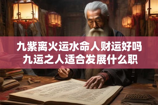 九紫离火运水命人财运好吗 九运之人适合发展什么职业 九紫离火运水命人财运好吗 九运之人适合发展什么职业