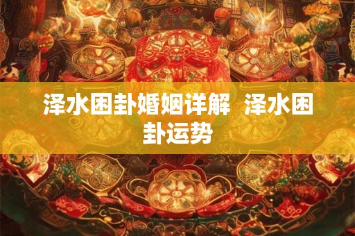泽水困卦婚姻详解 泽水困卦运势 泽水困卦婚姻详解 泽水困卦运势