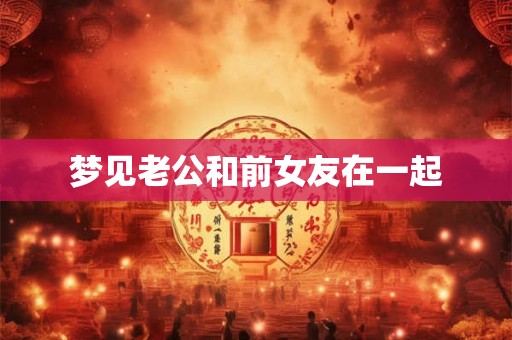 梦见老公和前女友在一起