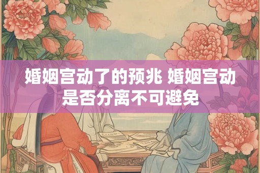 婚姻宫动了的预兆 婚姻宫动是否分离不可避免