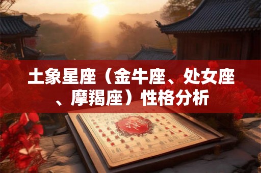 土象星座(金牛座、处女座、摩羯座)性格分析 土象星座(金牛座、处女座、摩羯座)性格分析