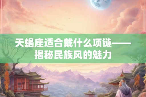 天蝎座适合戴什么项链——揭秘民族风的魅力