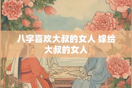 八字喜欢大叔的女人 嫁给大叔的女人