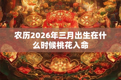 农历2026年三月出生在什么时候桃花入命 农历2026年三月出生在什么时候桃花入命