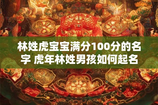 林姓虎宝宝满分100分的名字 虎年林姓男孩如何起名