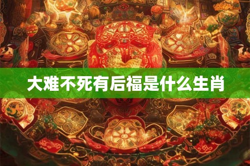 大难不死有后福是什么生肖