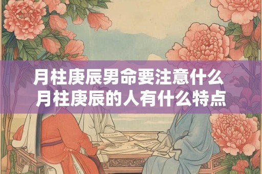 月柱庚辰男命要注意什么 月柱庚辰的人有什么特点