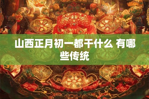 山西正月初一都干什么 有哪些传统 山西正月初一都干什么 有哪些传统