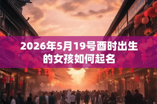 2026年5月19号酉时出生的女孩如何起名