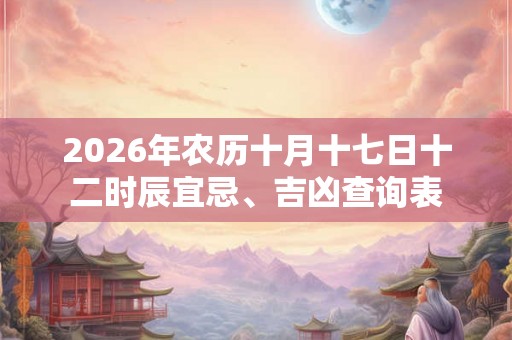2026年农历十月十七日十二时辰宜忌、吉凶查询表