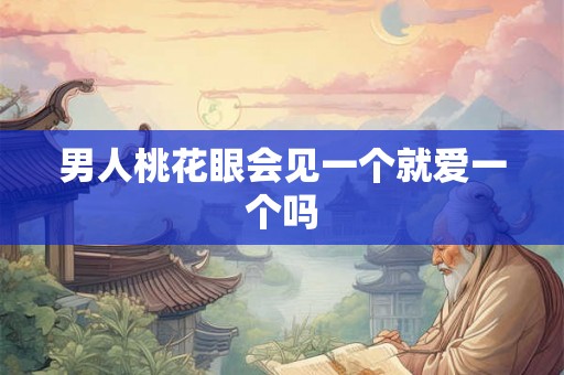 男人桃花眼会见一个就爱一个吗 男人桃花眼会见一个就爱一个吗