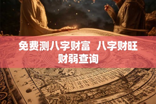 免费测八字财富  八字财旺财弱查询