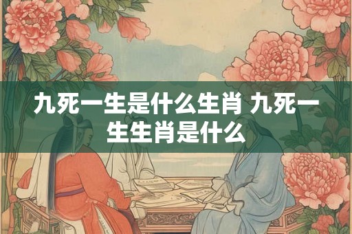 九死一生是什么生肖 九死一生生肖是什么