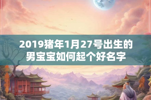 2019猪年1月27号出生的男宝宝如何起个好名字