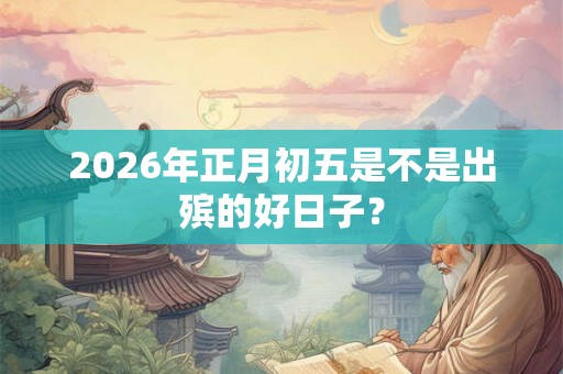 2026年正月初五是不是出殡的好日子？