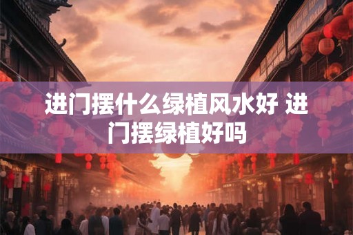 进门摆什么绿植风水好 进门摆绿植好吗