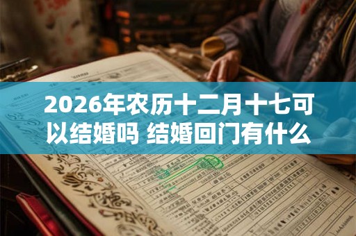 2026年农历十二月十七可以结婚吗 结婚回门有什么讲究