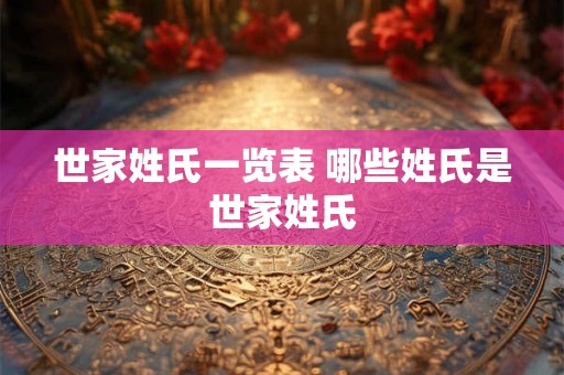 世家姓氏一览表 哪些姓氏是世家姓氏 世家姓氏一览表 哪些姓氏是世家姓氏