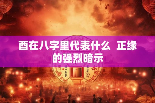 酉在八字里代表什么  正缘的强烈暗示