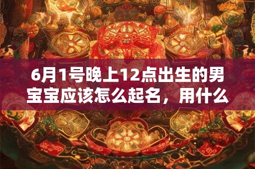 6月1号晚上12点出生的男宝宝应该怎么起名,用什么字好 6月1号晚上12点出生的男宝宝应该怎么起名,用什么字好