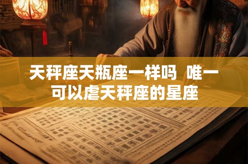 天秤座天瓶座一样吗  唯一可以虐天秤座的星座