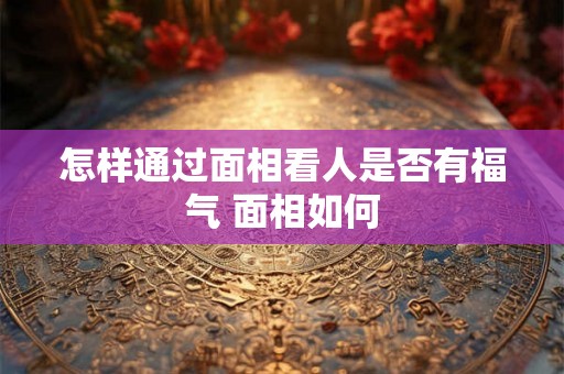 怎样通过面相看人是否有福气 面相如何 怎样通过面相看人是否有福气 面相如何