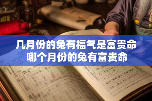 几月份的兔有福气是富贵命 哪个月份的兔有富贵命