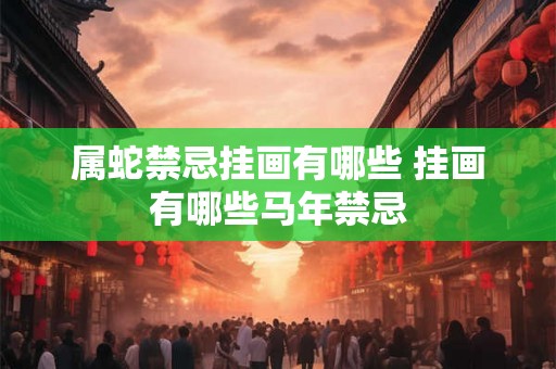 属蛇禁忌挂画有哪些 挂画有哪些马年禁忌