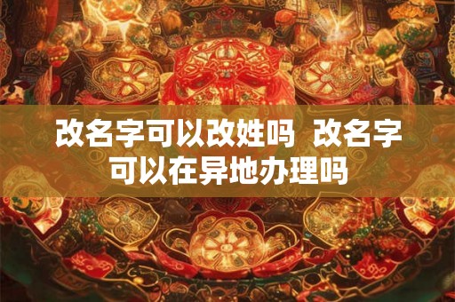 改名字可以改姓吗 改名字可以在异地办理吗 改名字可以改姓吗 改名字可以在异地办理吗