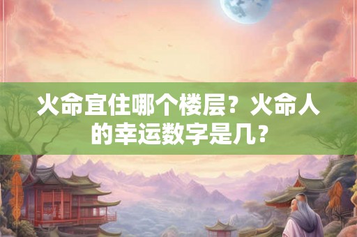 火命宜住哪个楼层？火命人的幸运数字是几？