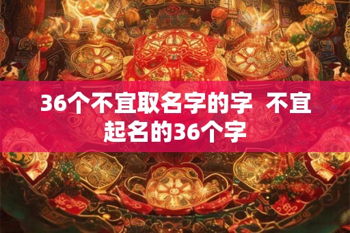 36个不宜取名字的字  不宜起名的36个字