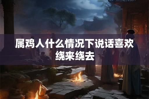 属鸡人什么情况下说话喜欢绕来绕去