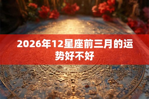 2026年12星座前三月的运势好不好