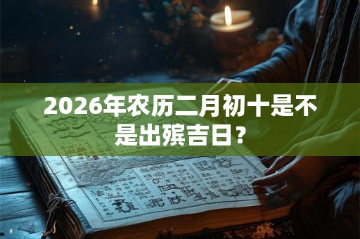 2026年农历二月初十是不是出殡吉日？
