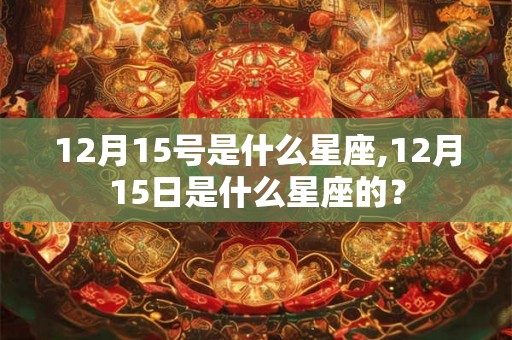 12月15号是什么星座,12月15日是什么星座的？