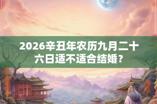 2026辛丑年农历九月二十六日适不适合结婚？